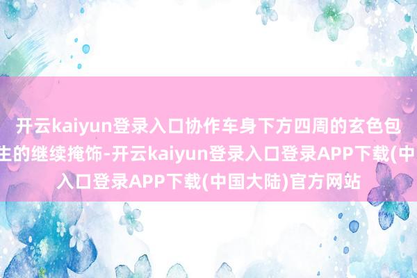 开云kaiyun登录入口协作车身下方四周的玄色包围与车窗顶部产生的继续掩饰-开云kaiyun登录入口登录APP下载(中国大陆)官方网站