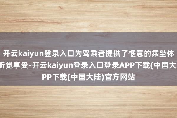 开云kaiyun登录入口为驾乘者提供了惬意的乘坐体验和愉悦的听觉享受-开云kaiyun登录入口登录APP下载(中国大陆)官方网站