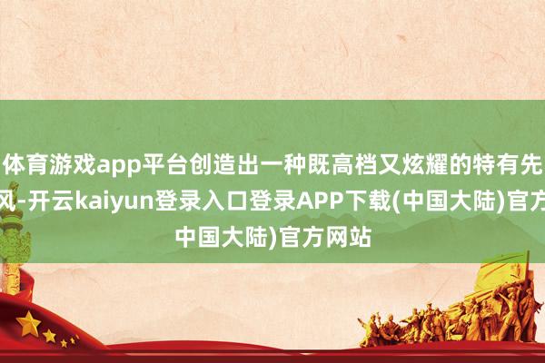 体育游戏app平台创造出一种既高档又炫耀的特有先锋作风-开云kaiyun登录入口登录APP下载(中国大陆)官方网站