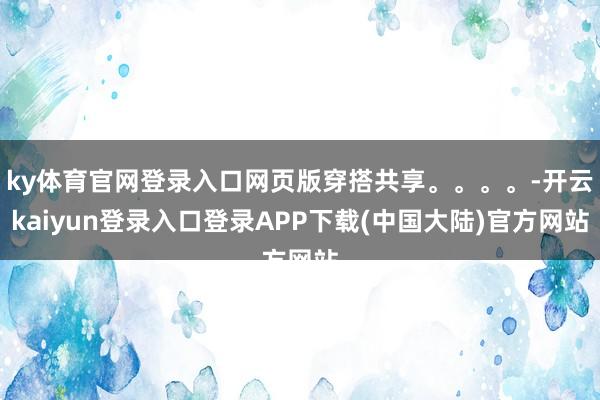 ky体育官网登录入口网页版穿搭共享。。。。-开云kaiyun登录入口登录APP下载(中国大陆)官方网站