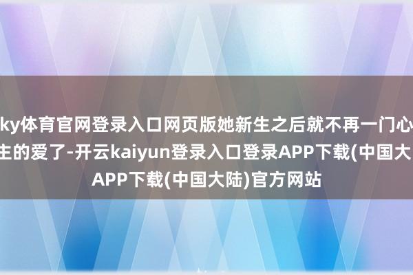 ky体育官网登录入口网页版她新生之后就不再一门心念念去讨男主的爱了-开云kaiyun登录入口登录APP下载(中国大陆)官方网站