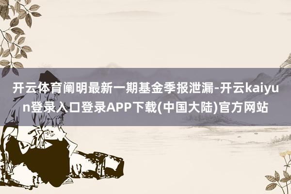 开云体育阐明最新一期基金季报泄漏-开云kaiyun登录入口登录APP下载(中国大陆)官方网站