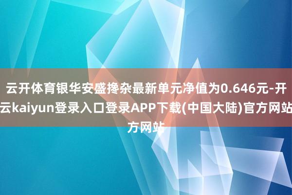 云开体育银华安盛搀杂最新单元净值为0.646元-开云kaiyun登录入口登录APP下载(中国大陆)官方网站