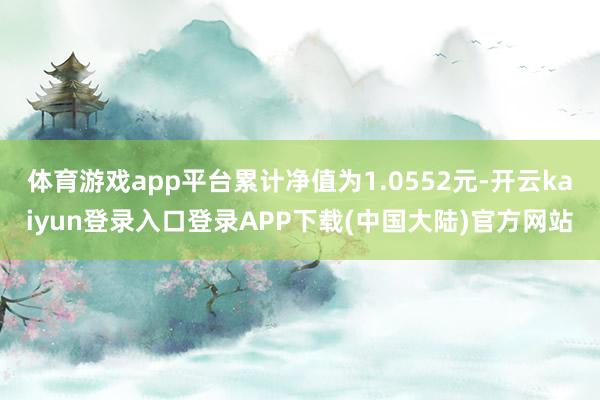 体育游戏app平台累计净值为1.0552元-开云kaiyun登录入口登录APP下载(中国大陆)官方网站