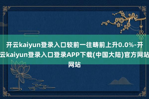 开云kaiyun登录入口较前一往畴前上升0.0%-开云kaiyun登录入口登录APP下载(中国大陆)官方网站