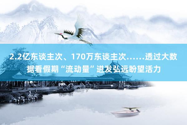 2.2亿东谈主次、170万东谈主次……透过大数据看假期“流动量”迸发弘远盼望活力