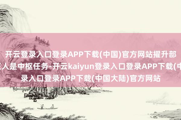 开云登录入口登录APP下载(中国)官方网站擢升部队的当代化水平王人是中枢任务-开云kaiyun登录入口登录APP下载(中国大陆)官方网站