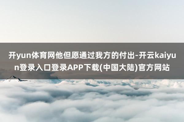 开yun体育网他但愿通过我方的付出-开云kaiyun登录入口登录APP下载(中国大陆)官方网站