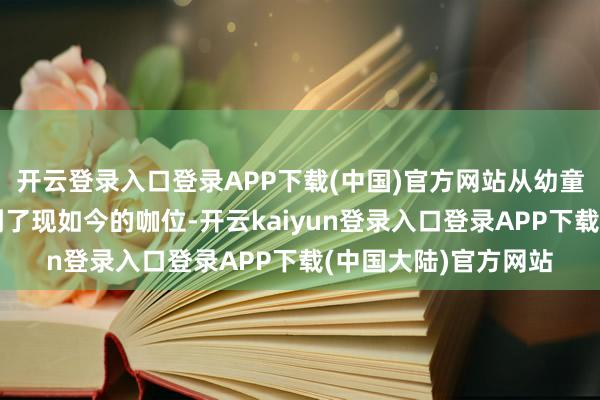 开云登录入口登录APP下载(中国)官方网站从幼童星所有这个词成长到了现如今的咖位-开云kaiyun登录入口登录APP下载(中国大陆)官方网站