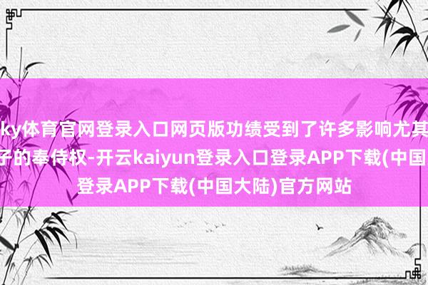 ky体育官网登录入口网页版功绩受到了许多影响尤其她还念念要犬子的奉侍权-开云kaiyun登录入口登录APP下载(中国大陆)官方网站