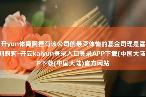 开yun体育网捏有该公司的最受体恤的基金司理是富国基金的刘莉莉-开云kaiyun登录入口登录APP下载(中国大陆)官方网站