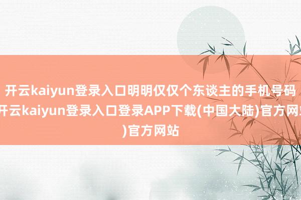 开云kaiyun登录入口明明仅仅个东谈主的手机号码-开云kaiyun登录入口登录APP下载(中国大陆)官方网站