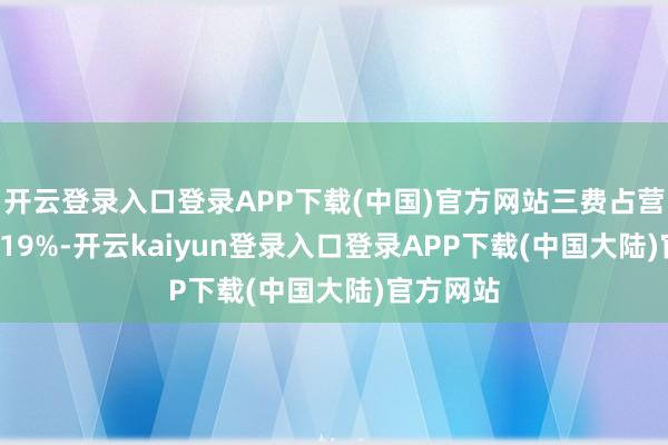 开云登录入口登录APP下载(中国)官方网站三费占营收比15.19%-开云kaiyun登录入口登录APP下载(中国大陆)官方网站