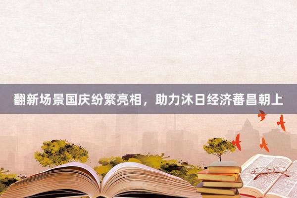 翻新场景国庆纷繁亮相，助力沐日经济蕃昌朝上