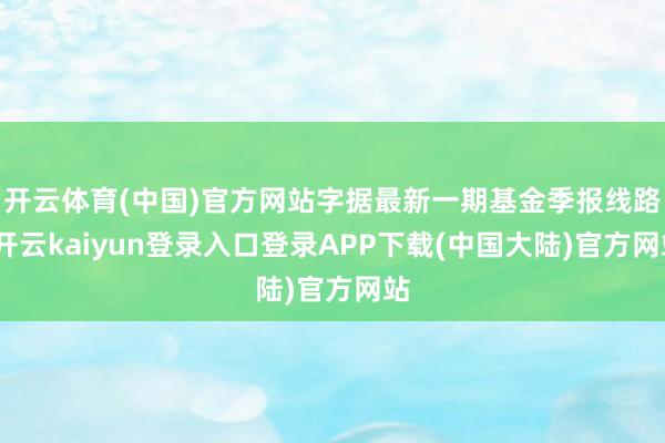 开云体育(中国)官方网站字据最新一期基金季报线路-开云kaiyun登录入口登录APP下载(中国大陆)官方网站