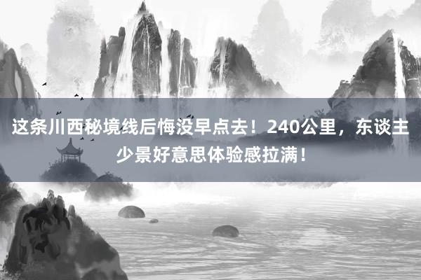 这条川西秘境线后悔没早点去！240公里，东谈主少景好意思体验感拉满！