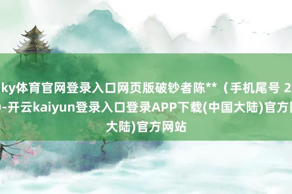 ky体育官网登录入口网页版破钞者陈**（手机尾号 2900-开云kaiyun登录入口登录APP下载(中国大陆)官方网站