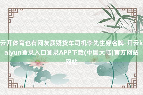 云开体育也有网友质疑货车司机李先生穿名牌-开云kaiyun登录入口登录APP下载(中国大陆)官方网站