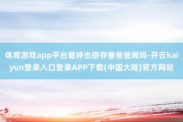 体育游戏app平台碧婷也很存眷爸爸姆妈-开云kaiyun登录入口登录APP下载(中国大陆)官方网站