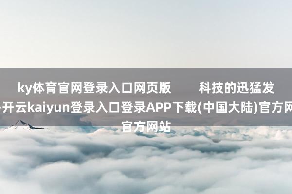 ky体育官网登录入口网页版        科技的迅猛发展-开云kaiyun登录入口登录APP下载(中国大陆)官方网站