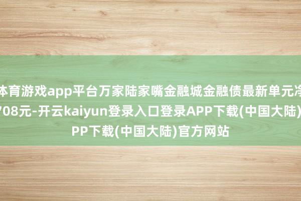 体育游戏app平台万家陆家嘴金融城金融债最新单元净值为1.0708元-开云kaiyun登录入口登录APP下载(中国大陆)官方网站