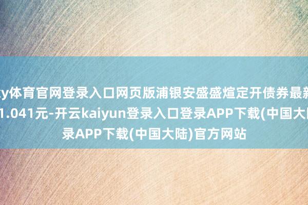 ky体育官网登录入口网页版浦银安盛盛煊定开债券最新单元净值为1.041元-开云kaiyun登录入口登录APP下载(中国大陆)官方网站