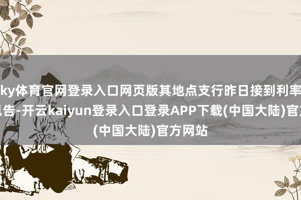 ky体育官网登录入口网页版其地点支行昨日接到利率转机见告-开云kaiyun登录入口登录APP下载(中国大陆)官方网站