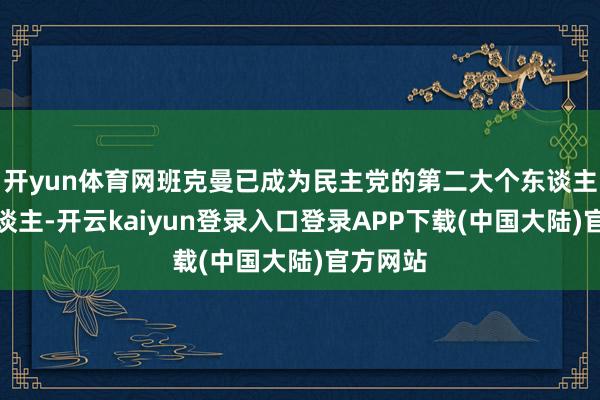 开yun体育网班克曼已成为民主党的第二大个东谈主捐助东谈主-开云kaiyun登录入口登录APP下载(中国大陆)官方网站