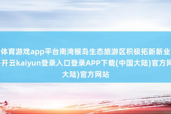 体育游戏app平台南湾猴岛生态旅游区积极拓新新业态-开云kaiyun登录入口登录APP下载(中国大陆)官方网站