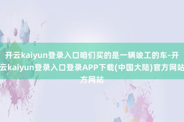 开云kaiyun登录入口咱们买的是一辆竣工的车-开云kaiyun登录入口登录APP下载(中国大陆)官方网站