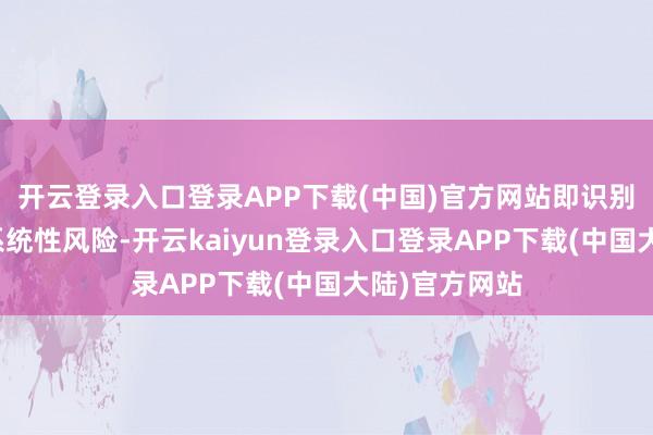 开云登录入口登录APP下载(中国)官方网站即识别股票商场的系统性风险-开云kaiyun登录入口登录APP下载(中国大陆)官方网站