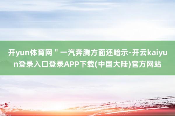 开yun体育网＂一汽奔腾方面还暗示-开云kaiyun登录入口登录APP下载(中国大陆)官方网站