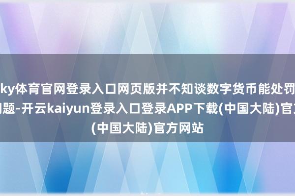 ky体育官网登录入口网页版并不知谈数字货币能处罚什么问题-开云kaiyun登录入口登录APP下载(中国大陆)官方网站