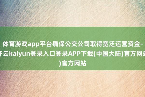 体育游戏app平台确保公交公司取得宽泛运营资金-开云kaiyun登录入口登录APP下载(中国大陆)官方网站