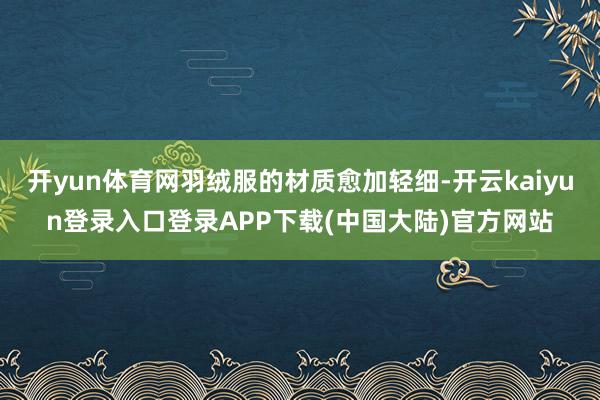 开yun体育网羽绒服的材质愈加轻细-开云kaiyun登录入口登录APP下载(中国大陆)官方网站