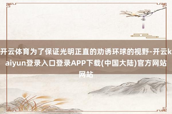 开云体育为了保证光明正直的劝诱环球的视野-开云kaiyun登录入口登录APP下载(中国大陆)官方网站