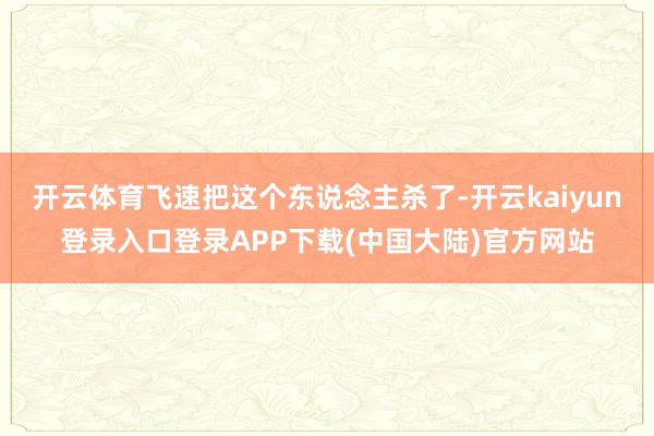 开云体育飞速把这个东说念主杀了-开云kaiyun登录入口登录APP下载(中国大陆)官方网站