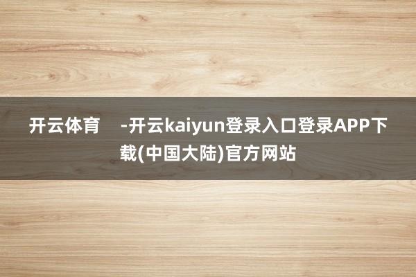 开云体育    -开云kaiyun登录入口登录APP下载(中国大陆)官方网站