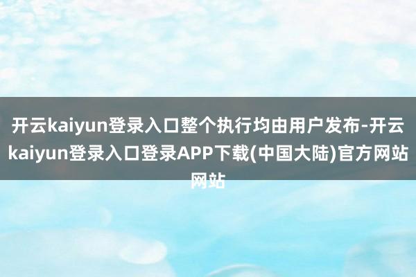 开云kaiyun登录入口整个执行均由用户发布-开云kaiyun登录入口登录APP下载(中国大陆)官方网站