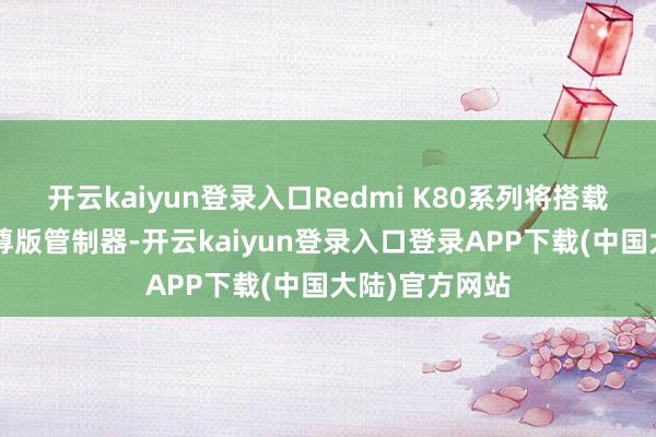 开云kaiyun登录入口Redmi K80系列将搭载高通骁龙8至尊版管制器-开云kaiyun登录入口登录APP下载(中国大陆)官方网站