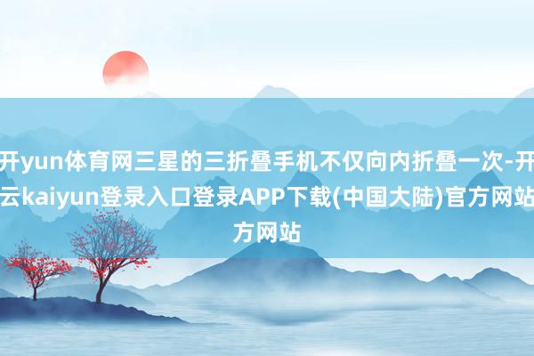 开yun体育网三星的三折叠手机不仅向内折叠一次-开云kaiyun登录入口登录APP下载(中国大陆)官方网站