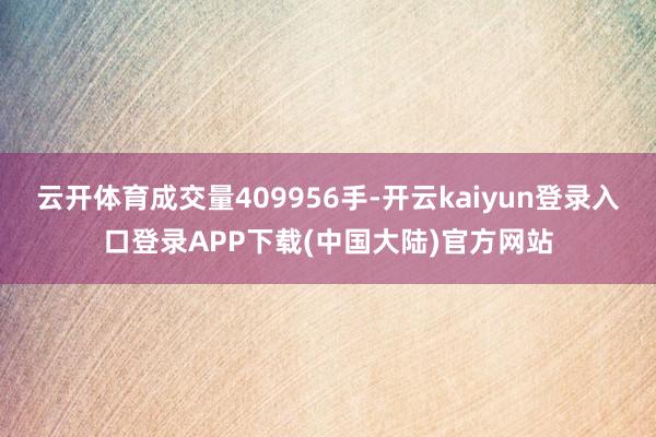 云开体育成交量409956手-开云kaiyun登录入口登录APP下载(中国大陆)官方网站