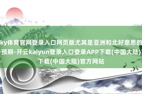 ky体育官网登录入口网页版尤其是亚洲和北好意思的发扬低于预期-开云kaiyun登录入口登录APP下载(中国大陆)官方网站