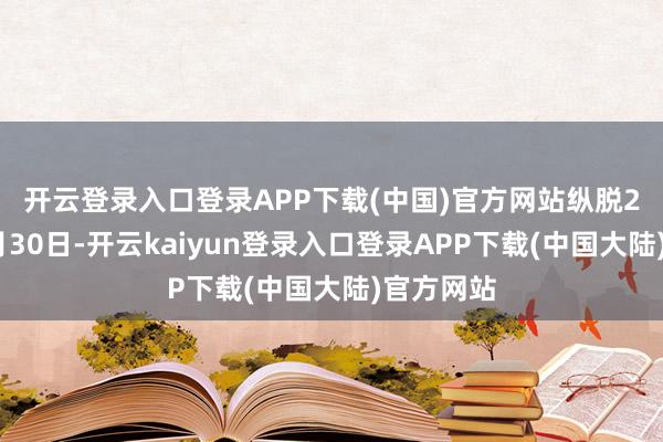 开云登录入口登录APP下载(中国)官方网站　　纵脱2024年9月30日-开云kaiyun登录入口登录APP下载(中国大陆)官方网站