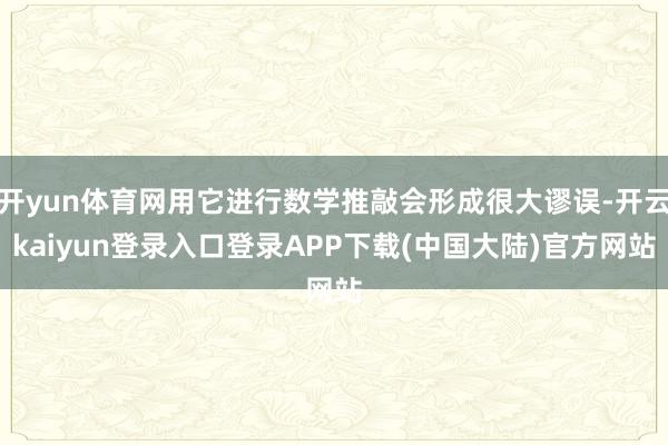 开yun体育网用它进行数学推敲会形成很大谬误-开云kaiyun登录入口登录APP下载(中国大陆)官方网站