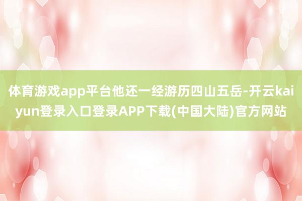 体育游戏app平台他还一经游历四山五岳-开云kaiyun登录入口登录APP下载(中国大陆)官方网站