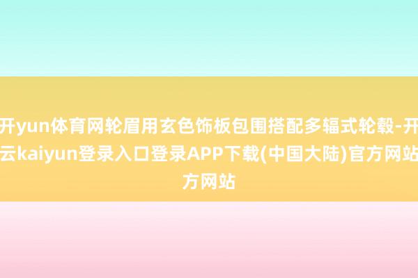 开yun体育网轮眉用玄色饰板包围搭配多辐式轮毂-开云kaiyun登录入口登录APP下载(中国大陆)官方网站