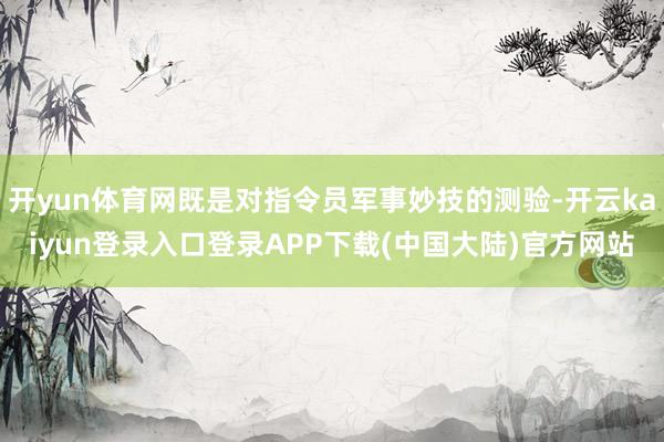 开yun体育网既是对指令员军事妙技的测验-开云kaiyun登录入口登录APP下载(中国大陆)官方网站