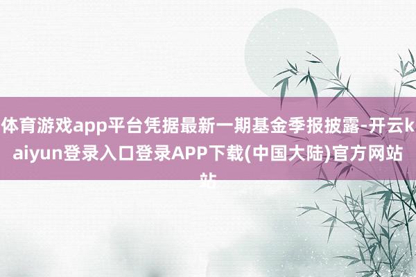 体育游戏app平台凭据最新一期基金季报披露-开云kaiyun登录入口登录APP下载(中国大陆)官方网站