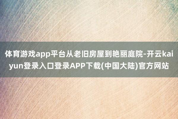 体育游戏app平台从老旧房屋到艳丽庭院-开云kaiyun登录入口登录APP下载(中国大陆)官方网站